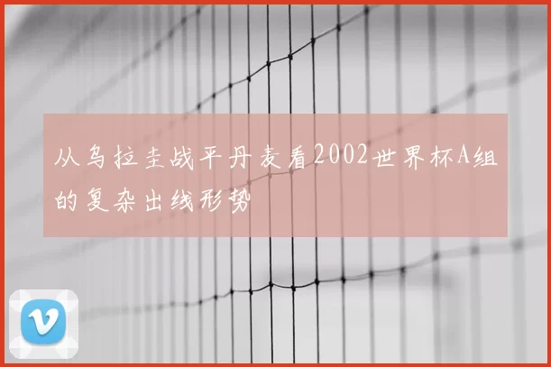 从乌拉圭战平丹麦看2002世界杯A组的复杂出线形势