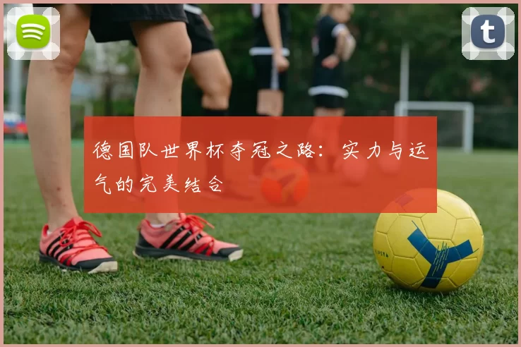 德国队世界杯夺冠之路:实力与运气的完美结合