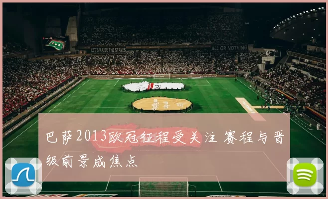 巴萨2013欧冠征程受关注 赛程与晋级前景成焦点