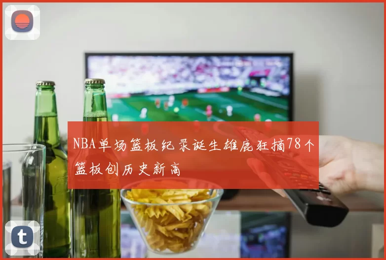 NBA单场篮板纪录诞生雄鹿狂摘78个篮板创历史新高