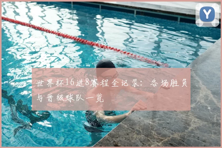 世界杯16进8赛程全记录：各场胜负与晋级球队一览