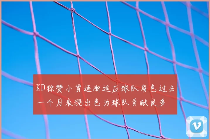 KD称赞小贾逐渐适应球队角色过去一个月表现出色为球队贡献良多