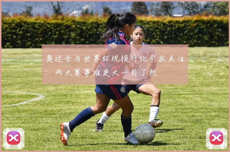 奥运会与世界杯规模对比引发关注:两大赛事谁更大一目了然