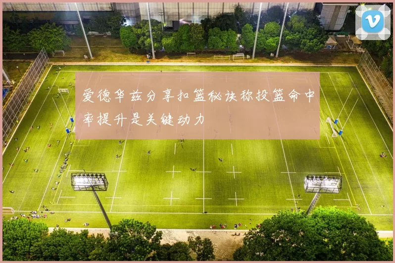 爱德华兹分享扣篮秘诀称投篮命中率提升是关键动力