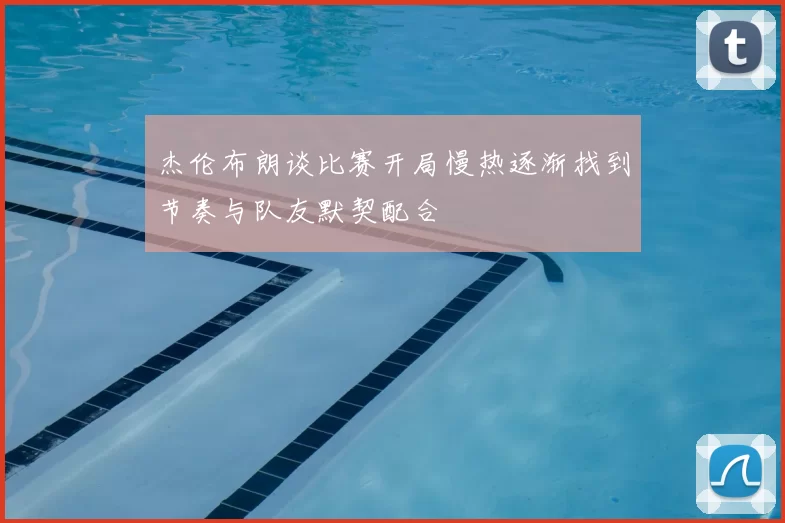 杰伦布朗谈比赛开局慢热逐渐找到节奏与队友默契配合