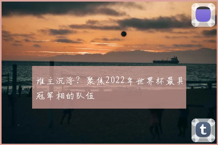 谁主沉浮?聚焦2022年世界杯最具冠军相的队伍