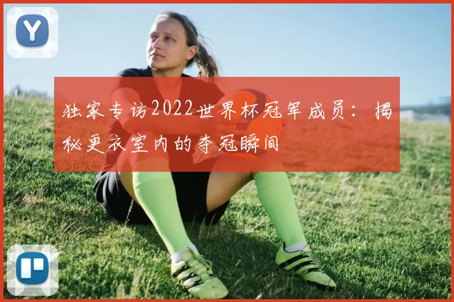 独家专访2022世界杯冠军成员:揭秘更衣室内的夺冠瞬间