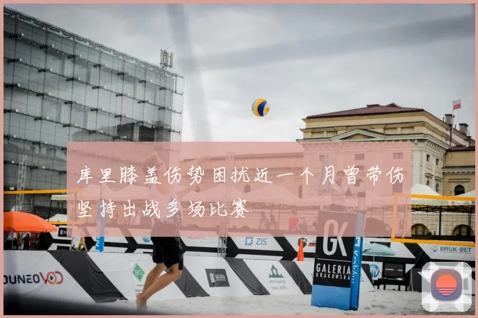 库里膝盖伤势困扰近一个月曾带伤坚持出战多场比赛