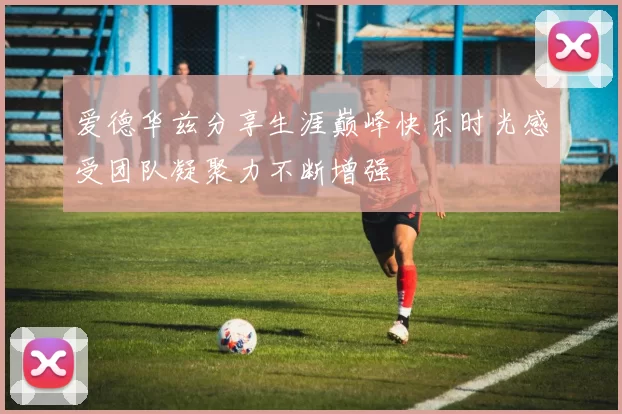 爱德华兹分享生涯巅峰快乐时光感受团队凝聚力不断增强