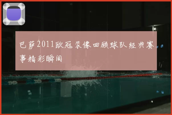 巴萨2011欧冠录像回顾球队经典赛事精彩瞬间