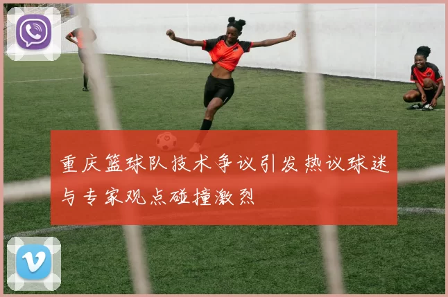 重庆篮球队技术争议引发热议球迷与专家观点碰撞激烈