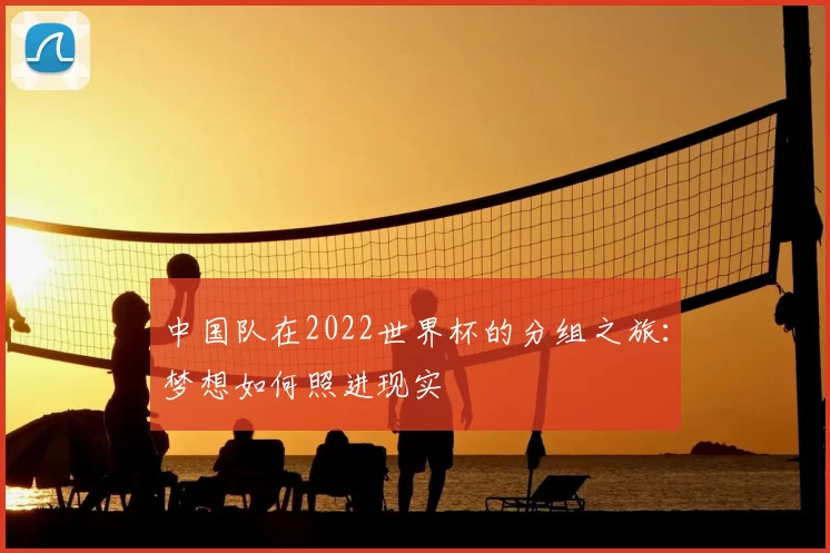 中国队在2022世界杯的分组之旅:梦想如何照进现实