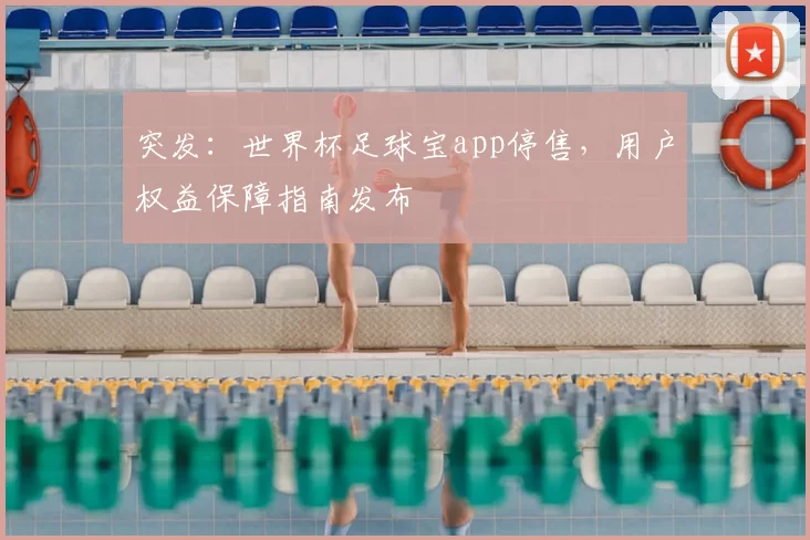 突发:世界杯足球宝app停售,用户权益保障指南发布