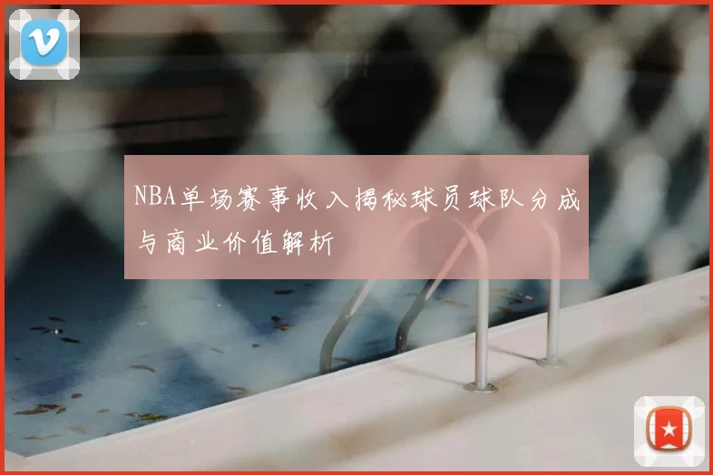 NBA单场赛事收入揭秘球员球队分成与商业价值解析