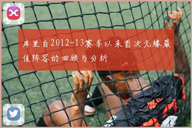 库里自2012-13赛季以来首次无缘最佳阵容的回顾与分析