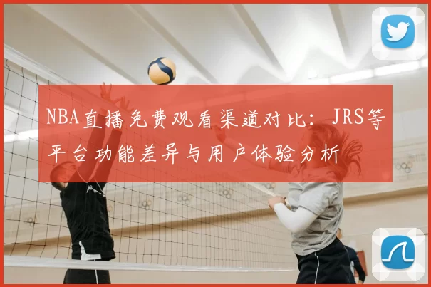NBA直播免费观看渠道对比：JRS等平台功能差异与用户体验分析
