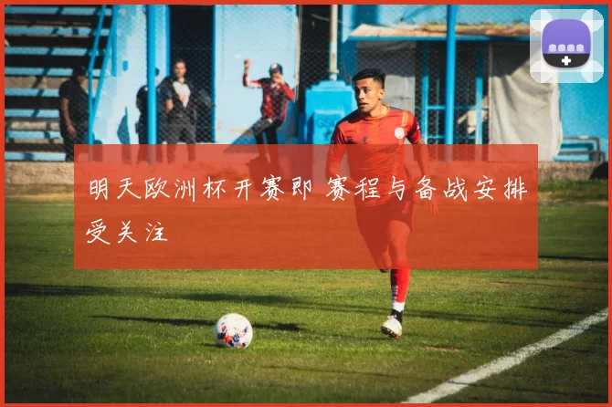 明天欧洲杯开赛即 赛程与备战安排受关注