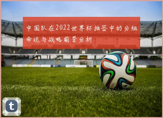 中国队在2022世界杯抽签中的分组命运与战略前景分析