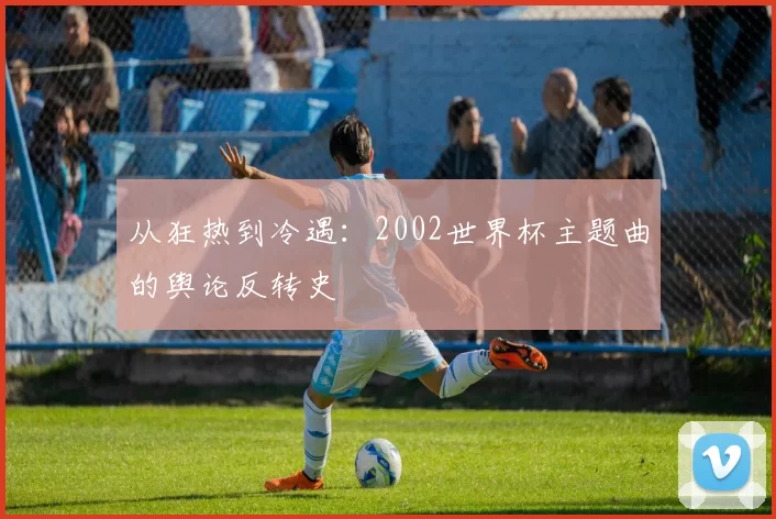 从狂热到冷遇:2002世界杯主题曲的舆论反转史