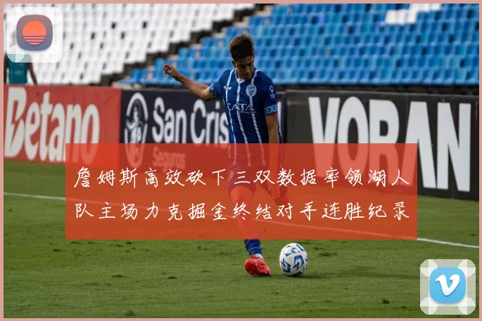 詹姆斯高效砍下三双数据率领湖人队主场力克掘金终结对手连胜纪录