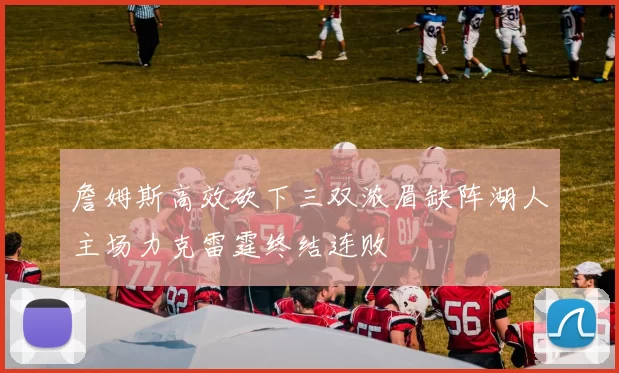 詹姆斯高效砍下三双浓眉缺阵湖人主场力克雷霆终结连败