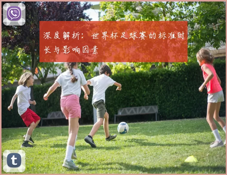 深度解析:世界杯足球赛的标准时长与影响因素