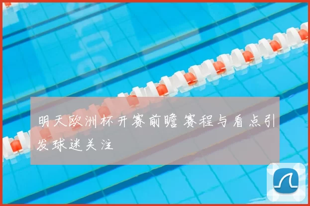 明天欧洲杯开赛前瞻 赛程与看点引发球迷关注