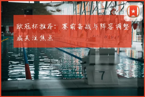 欧冠杯推荐:赛前备战与阵容调整成关注焦点