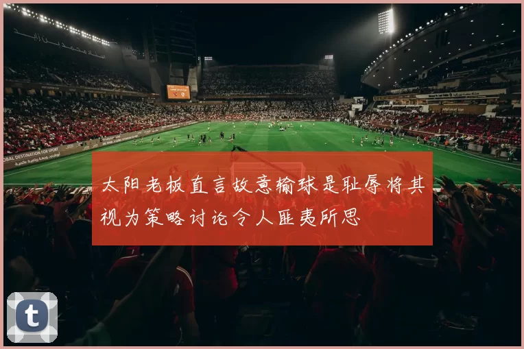 太阳老板直言故意输球是耻辱将其视为策略讨论令人匪夷所思