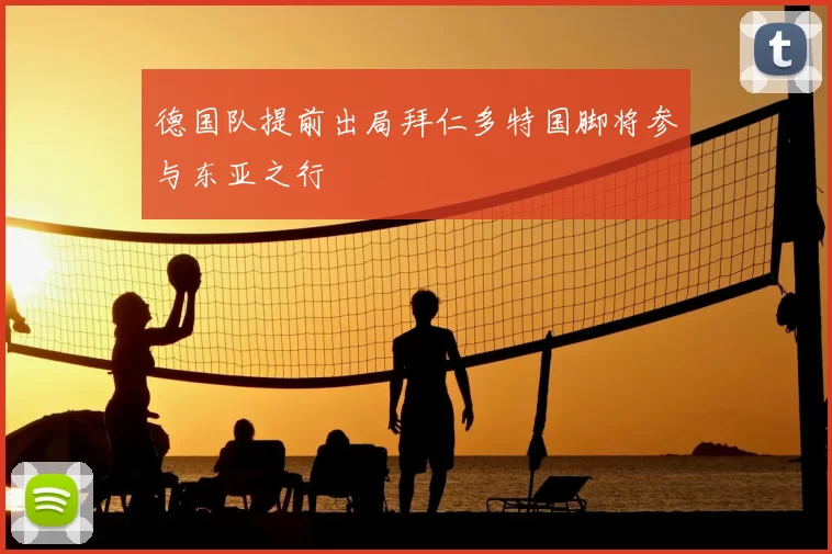 德国队提前出局拜仁多特国脚将参与东亚之行