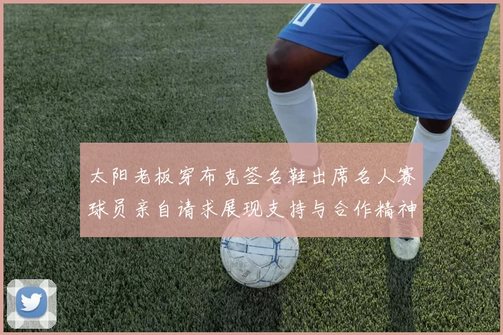 太阳老板穿布克签名鞋出席名人赛球员亲自请求展现支持与合作精神