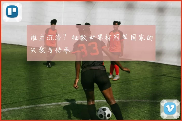 谁主沉浮?细数世界杯冠军国家的兴衰与传承
