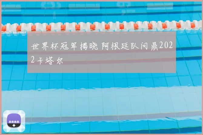 世界杯冠军揭晓 阿根廷队问鼎2022卡塔尔