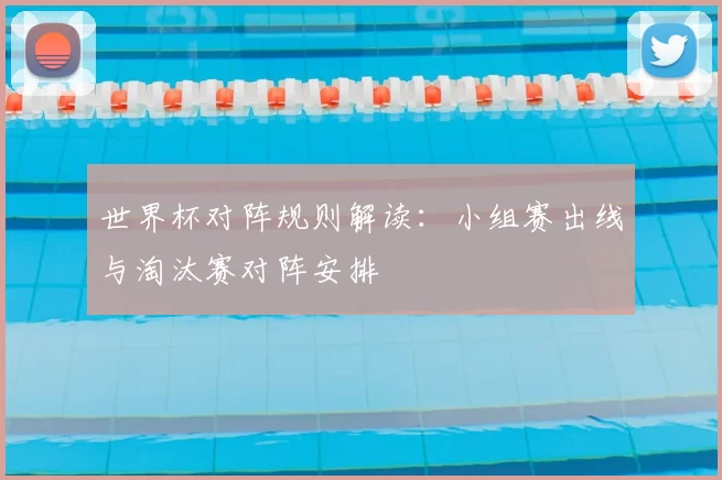 世界杯对阵规则解读:小组赛出线与淘汰赛对阵安排