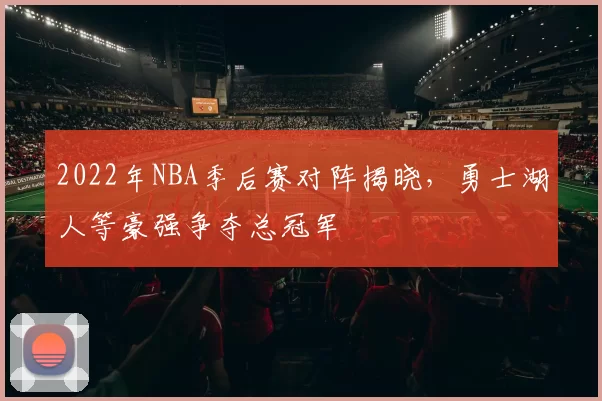 2022年NBA季后赛对阵揭晓，勇士湖人等豪强争夺总冠军