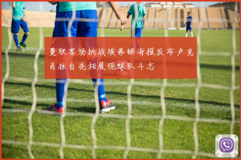 曼联客场挑战埃弗顿海报发布卢克肖独自亮相展现球队斗志
