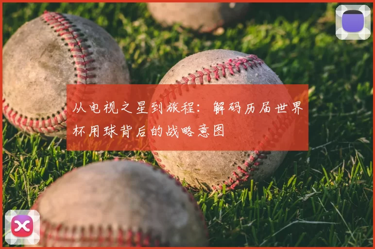 从电视之星到旅程:解码历届世界杯用球背后的战略意图