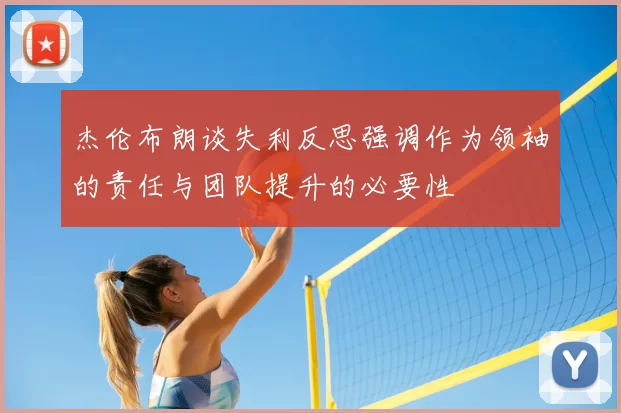 杰伦布朗谈失利反思强调作为领袖的责任与团队提升的必要性