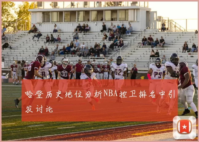 哈登历史地位分析NBA控卫排名中引发讨论