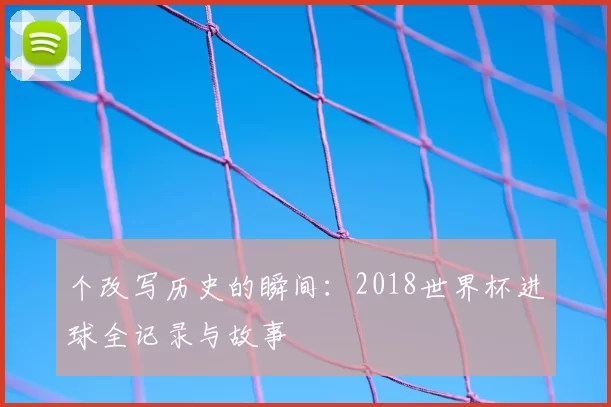 个改写历史的瞬间:2018世界杯进球全记录与故事