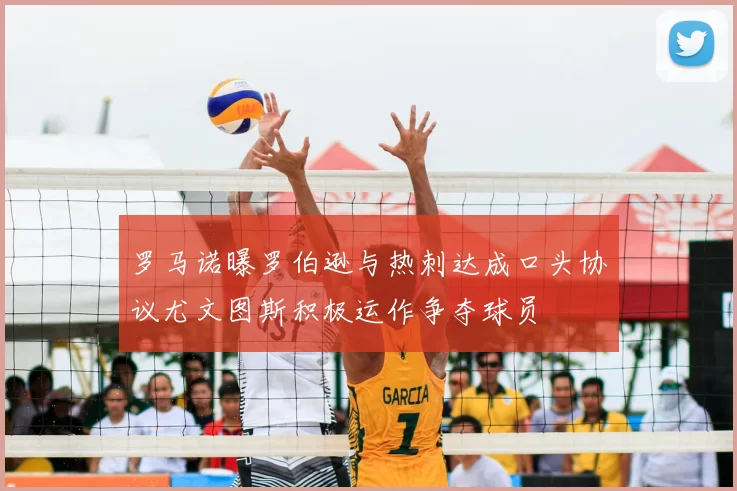 罗马诺曝罗伯逊与热刺达成口头协议尤文图斯积极运作争夺球员