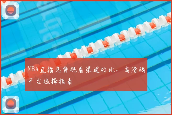 NBA直播免费观看渠道对比，高清线平台选择指南