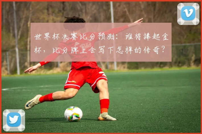 世界杯决赛比分预测:谁将捧起金杯,比分牌上会写下怎样的传奇?