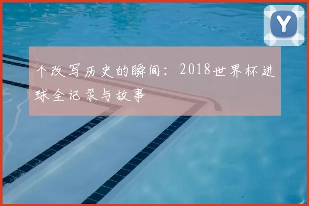 个改写历史的瞬间:2018世界杯进球全记录与故事