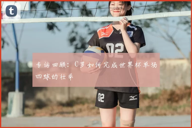 专访回顾：C罗如何完成世界杯单场四球的壮举