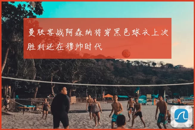 曼联客战阿森纳将穿黑色球衣上次胜利还在穆帅时代