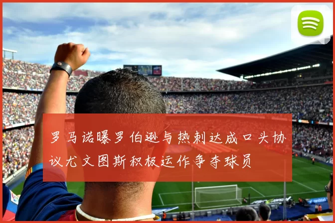 罗马诺曝罗伯逊与热刺达成口头协议尤文图斯积极运作争夺球员
