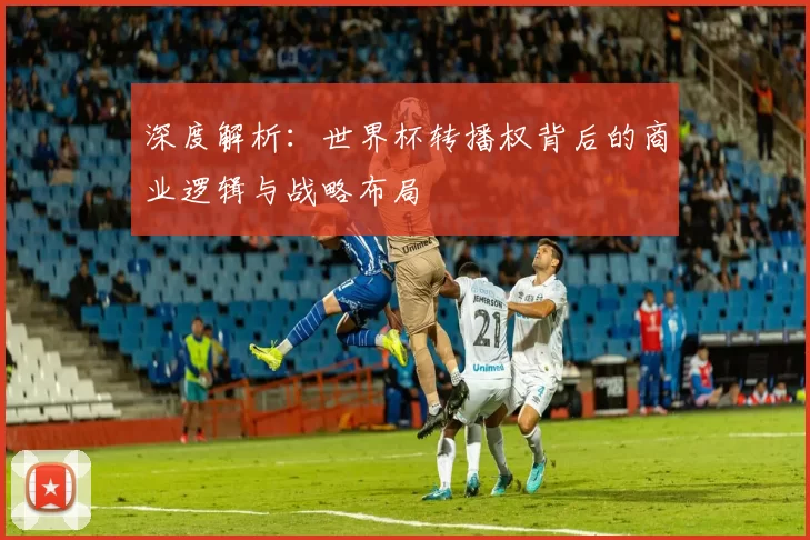 深度解析:世界杯转播权背后的商业逻辑与战略布局