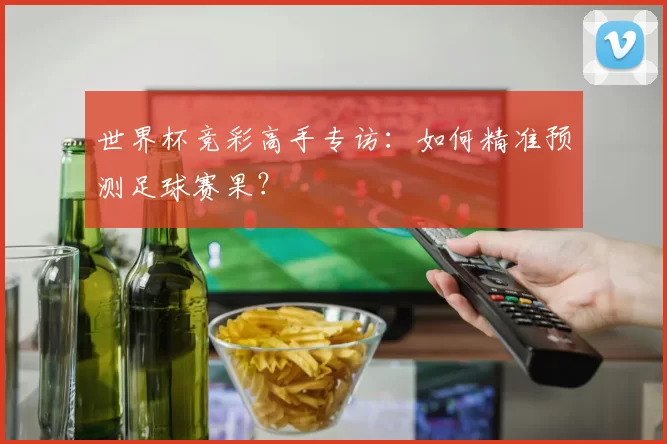 世界杯竞彩高手专访：如何精准预测足球赛果？