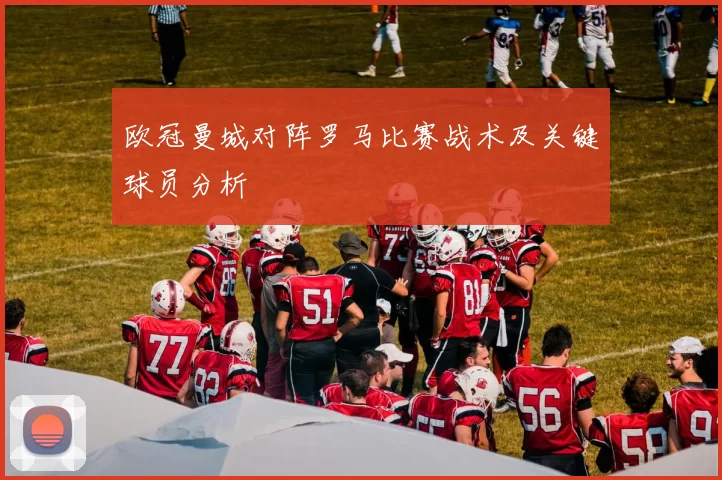 欧冠曼城对阵罗马比赛战术及关键球员分析